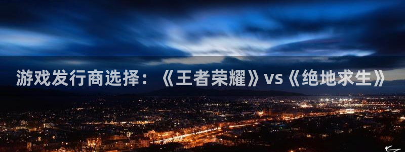 pp电子官网注册登录官网：游戏发行商选择：《王者荣耀》vs《绝地求生》