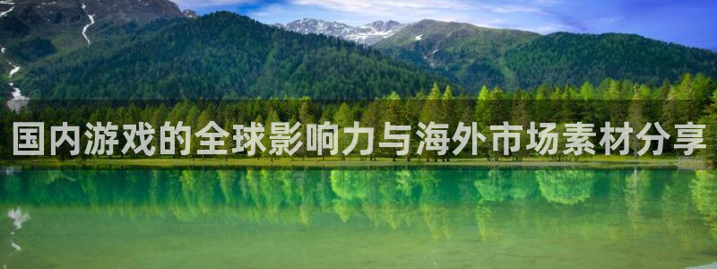 pp电子官网平台怎么样可靠吗：国内游戏的全球影响力与海外市场素材分享