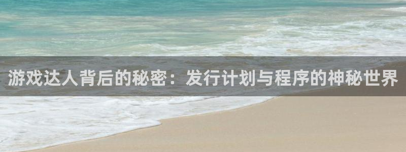 pp电子官网的奇趣腾讯是真的吗知乎：游戏达人背后的秘密：发行计划与程序的神秘世界
