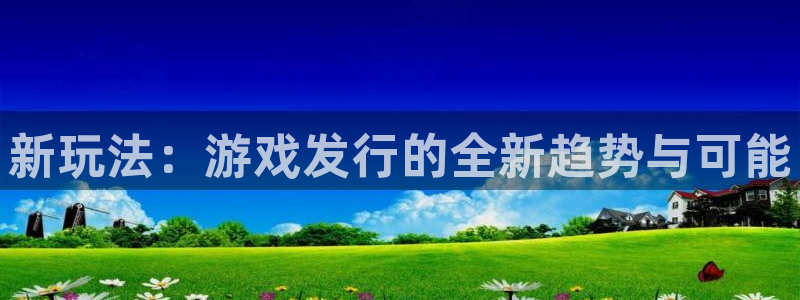 pp电子官网平台是骗局吗：新玩法：游戏发行的全新趋势与可能