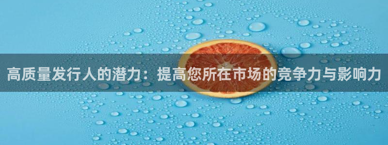 pp电子官网登录注册不了：高质量发行人的潜力：提高您所在市场的竞争力与影响力